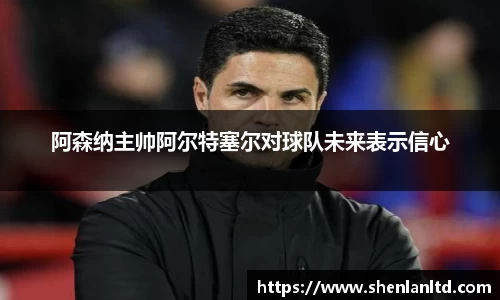 阿森纳主帅阿尔特塞尔对球队未来表示信心
