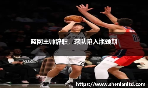 篮网主帅辞职，球队陷入瓶颈期