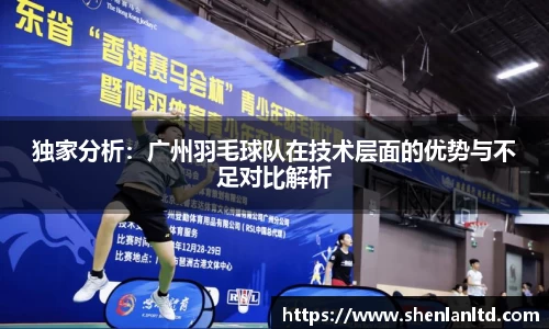 独家分析：广州羽毛球队在技术层面的优势与不足对比解析