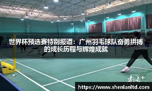 世界杯预选赛特别报道：广州羽毛球队奋勇拼搏的成长历程与辉煌成就