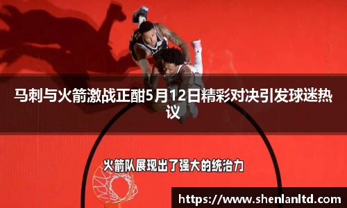 马刺与火箭激战正酣5月12日精彩对决引发球迷热议